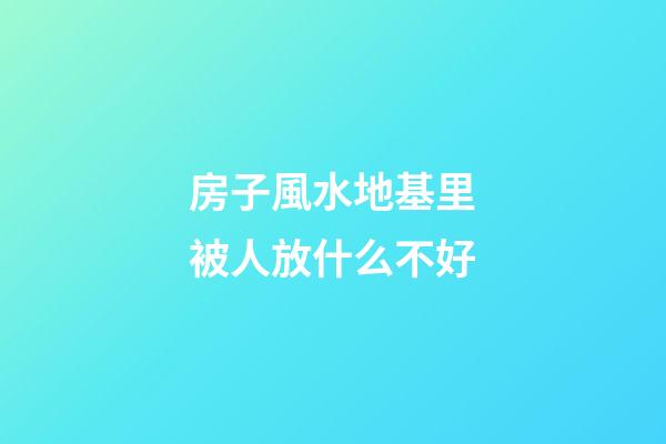 房子風水地基里被人放什么不好