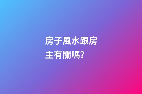 房子風水跟房主有關嗎？