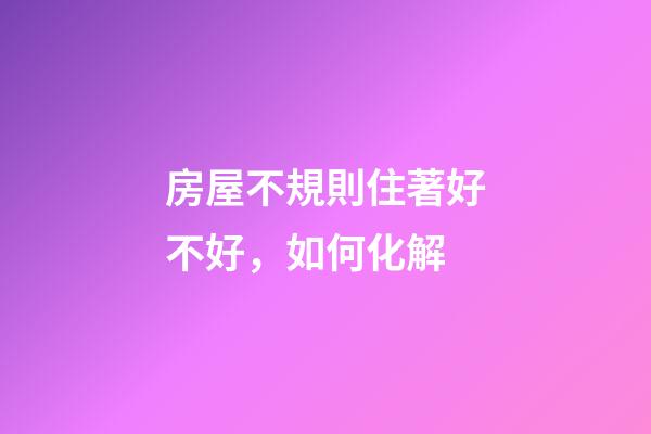 房屋不規則住著好不好，如何化解