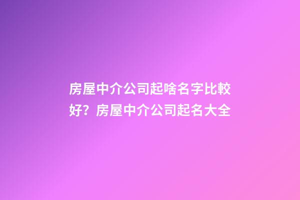 房屋中介公司起啥名字比較好？房屋中介公司起名大全