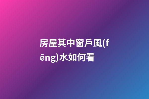 房屋其中窗戶風(fēng)水如何看