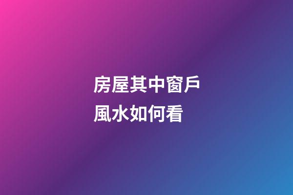 房屋其中窗戶風水如何看