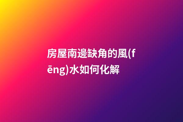 房屋南邊缺角的風(fēng)水如何化解