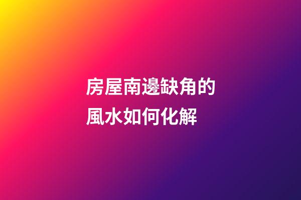 房屋南邊缺角的風水如何化解