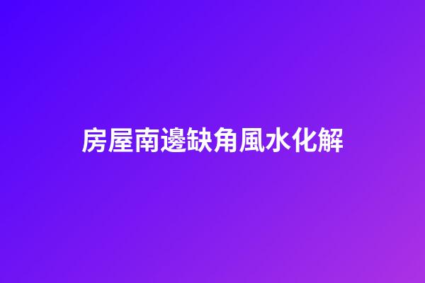 房屋南邊缺角風水化解