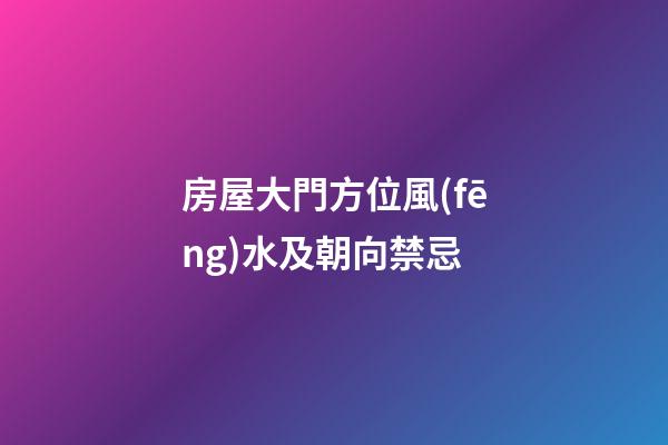房屋大門方位風(fēng)水及朝向禁忌