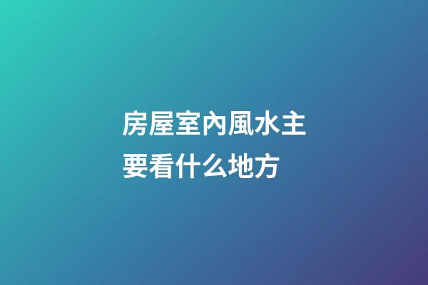 房屋室內風水主要看什么地方