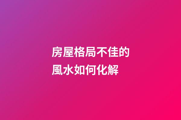 房屋格局不佳的風水如何化解