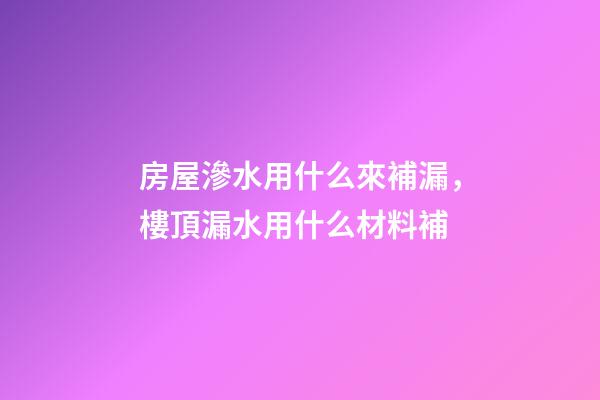 房屋滲水用什么來補漏，樓頂漏水用什么材料補-第1張-觀點-玄機派