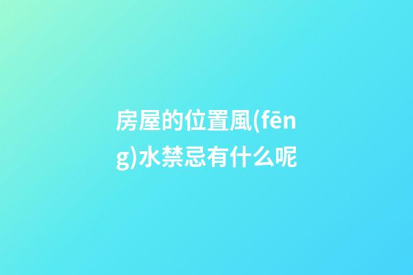 房屋的位置風(fēng)水禁忌有什么呢