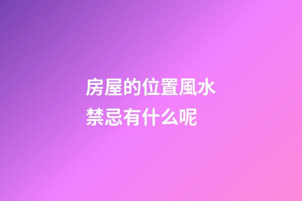 房屋的位置風水禁忌有什么呢