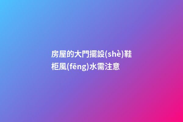 房屋的大門擺設(shè)鞋柜風(fēng)水需注意