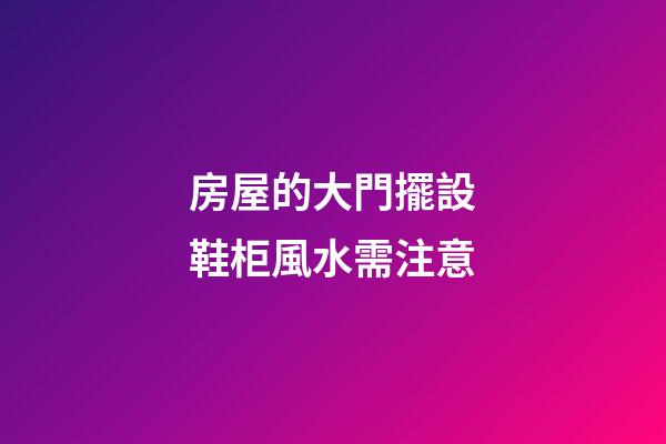 房屋的大門擺設鞋柜風水需注意