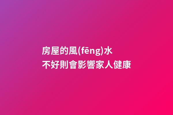 房屋的風(fēng)水不好則會影響家人健康