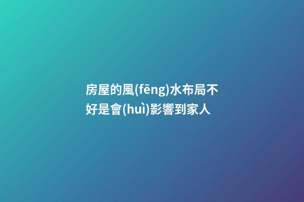 房屋的風(fēng)水布局不好是會(huì)影響到家人
