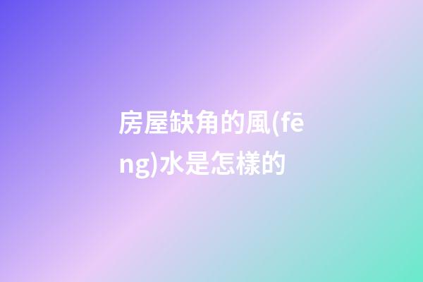 房屋缺角的風(fēng)水是怎樣的