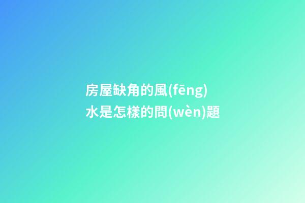 房屋缺角的風(fēng)水是怎樣的問(wèn)題