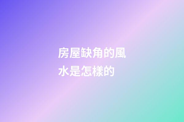 房屋缺角的風水是怎樣的