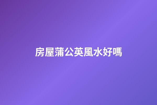房屋蒲公英風水好嗎