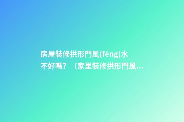 房屋裝修拱形門風(fēng)水不好嗎？（家里裝修拱形門風(fēng)水好不好）
