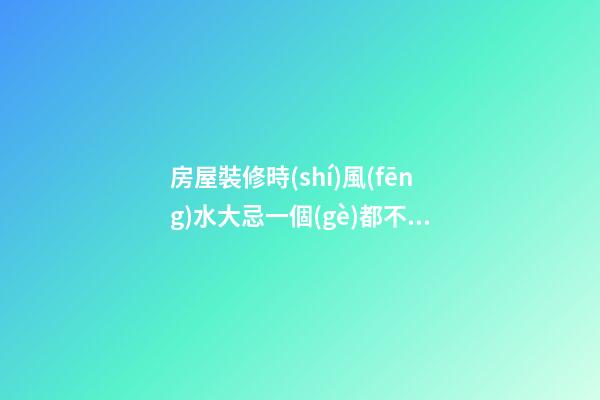 房屋裝修時(shí)風(fēng)水大忌一個(gè)都不能碰