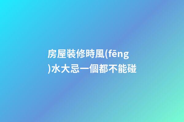 房屋裝修時風(fēng)水大忌一個都不能碰