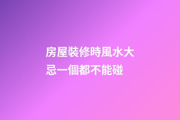 房屋裝修時風水大忌一個都不能碰