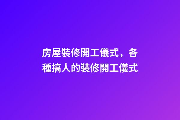 房屋裝修開工儀式，各種搞人的裝修開工儀式-第1張-觀點-玄機派