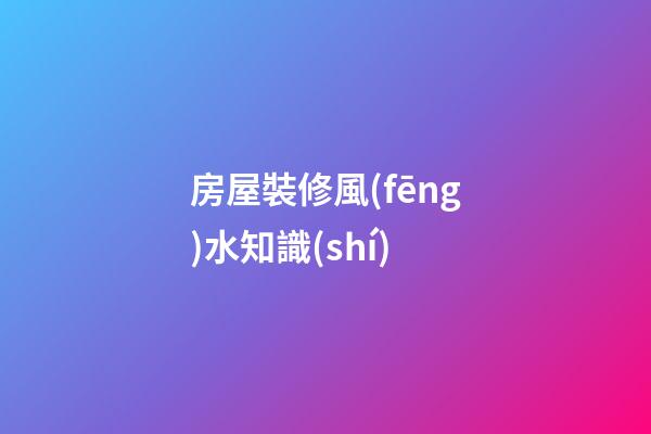 房屋裝修風(fēng)水知識(shí)