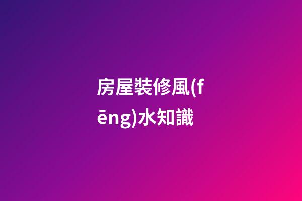 房屋裝修風(fēng)水知識