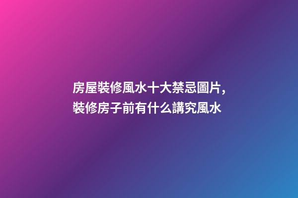 房屋裝修風水十大禁忌圖片,裝修房子前有什么講究風水