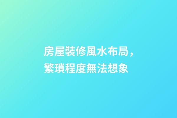 房屋裝修風水布局，繁瑣程度無法想象