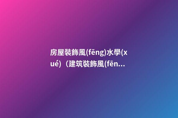 房屋裝飾風(fēng)水學(xué)（建筑裝飾風(fēng)水學(xué)）
