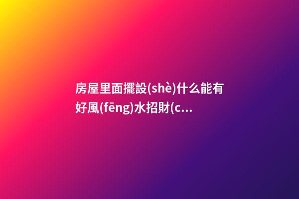 房屋里面擺設(shè)什么能有好風(fēng)水招財(cái)
