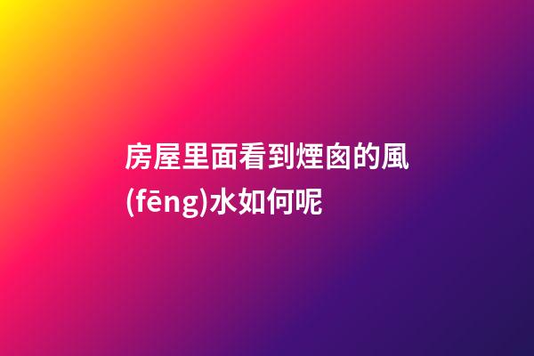 房屋里面看到煙囪的風(fēng)水如何呢