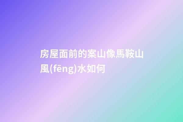 房屋面前的案山像馬鞍山風(fēng)水如何