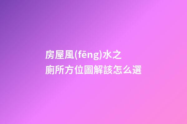 房屋風(fēng)水之廁所方位圖解該怎么選