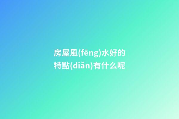 房屋風(fēng)水好的特點(diǎn)有什么呢