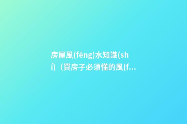 房屋風(fēng)水知識(shí)（買房子必須懂的風(fēng)水知識(shí)）