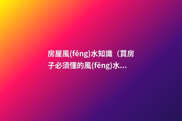 房屋風(fēng)水知識（買房子必須懂的風(fēng)水知識）