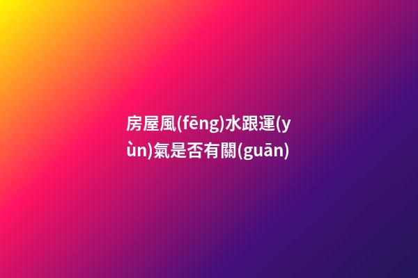房屋風(fēng)水跟運(yùn)氣是否有關(guān)