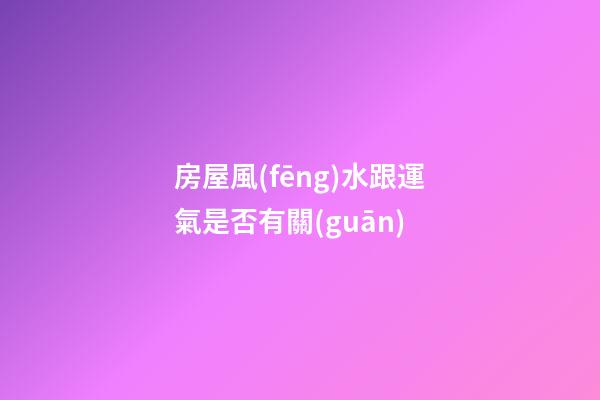 房屋風(fēng)水跟運氣是否有關(guān)