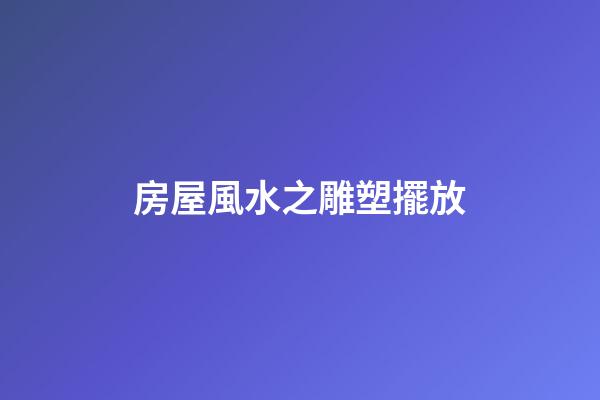 房屋風水之雕塑擺放