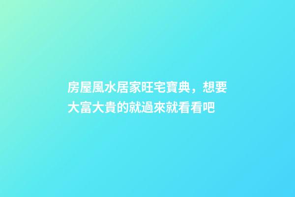 房屋風水居家旺宅寶典，想要大富大貴的就過來就看看吧