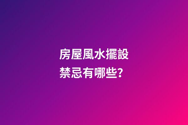 房屋風水擺設禁忌有哪些？