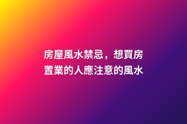 房屋風水禁忌，想買房置業的人應注意的風水