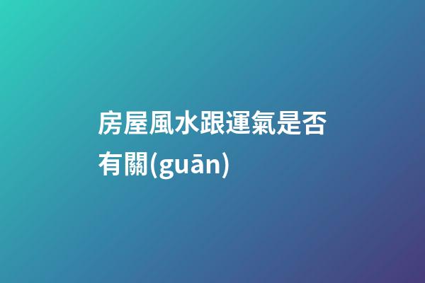 房屋風水跟運氣是否有關(guān)