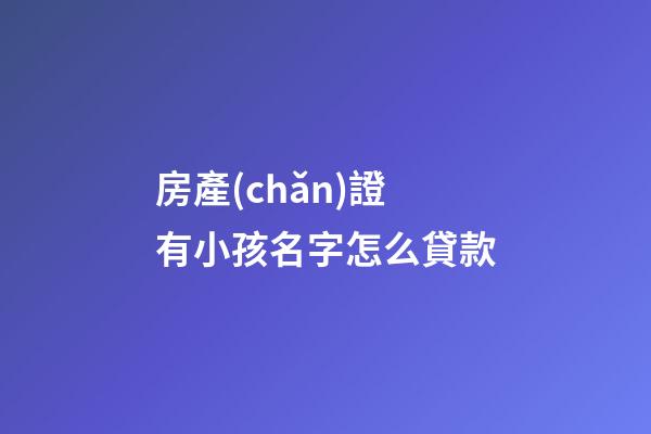 房產(chǎn)證有小孩名字怎么貸款(有小孩名字的房產(chǎn)怎么抵押貸款)-第1張-寶寶起名-玄機(jī)派