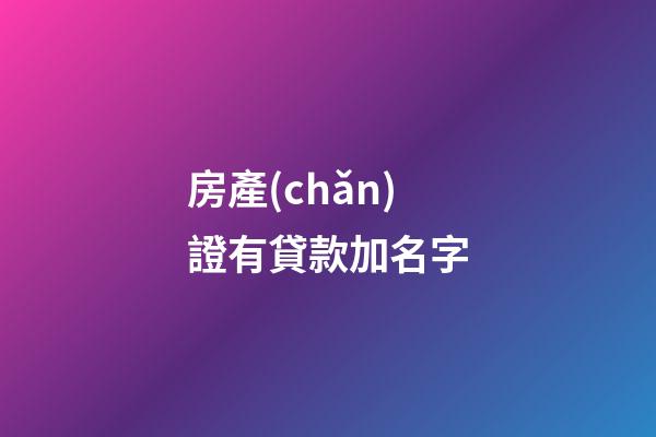房產(chǎn)證有貸款加名字