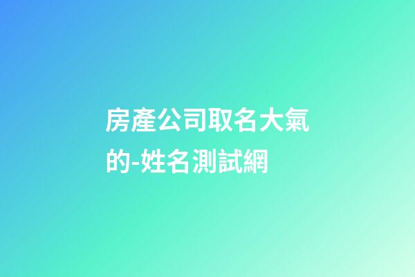 房產公司取名大氣的-姓名測試網